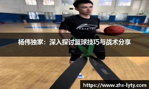 杨伟独家：深入探讨篮球技巧与战术分享