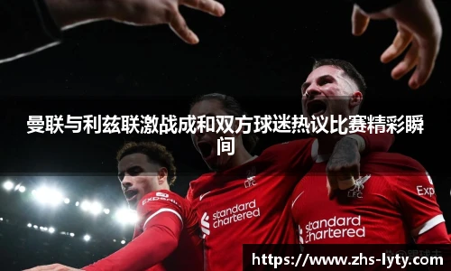 曼联与利兹联激战成和双方球迷热议比赛精彩瞬间