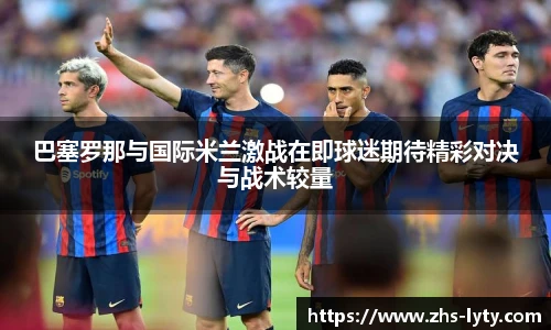 巴塞罗那与国际米兰激战在即球迷期待精彩对决与战术较量