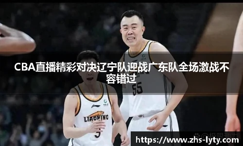 CBA直播精彩对决辽宁队迎战广东队全场激战不容错过