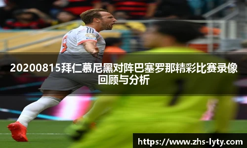 20200815拜仁慕尼黑对阵巴塞罗那精彩比赛录像回顾与分析